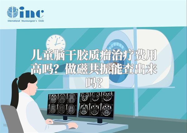 儿童脑干胶质瘤治疗费用高吗？做磁共振能查出来吗？