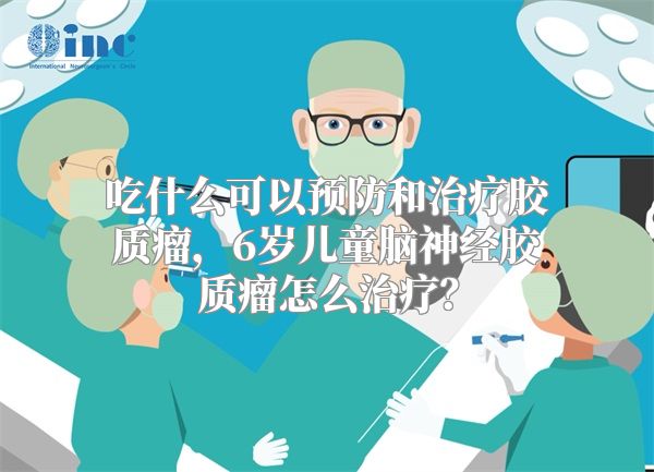 吃什么可以预防和治疗胶质瘤，6岁儿童脑神经胶质瘤怎么治疗？