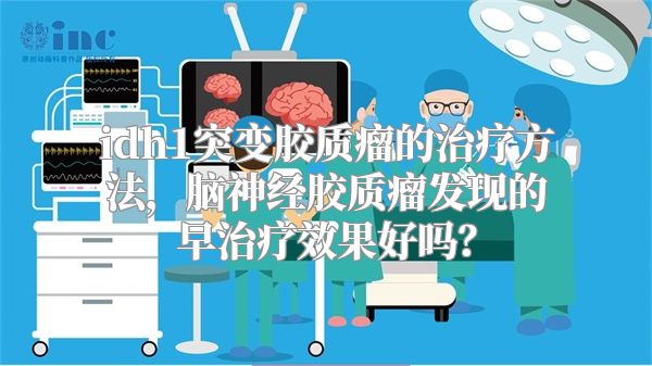 idh1突变胶质瘤的治疗方法，脑神经胶质瘤发现的早治疗效果好吗？