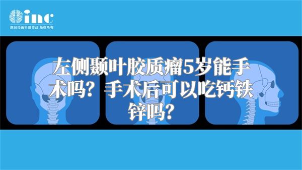 左侧颞叶胶质瘤5岁能手术吗？手术后可以吃钙铁锌吗？