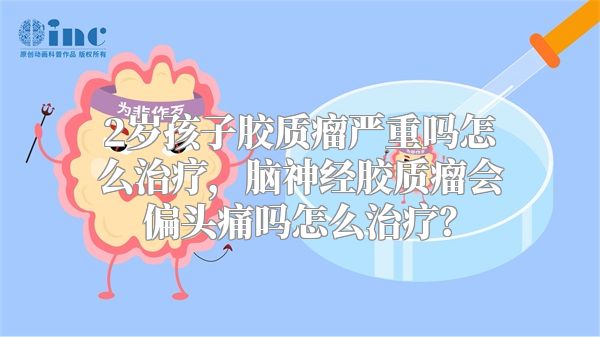 2岁孩子胶质瘤严重吗怎么治疗，脑神经胶质瘤会偏头痛吗怎么治疗？