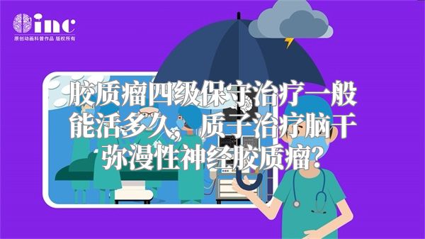 胶质瘤四级保守治疗一般能活多久，质子治疗脑干弥漫性神经胶质瘤？