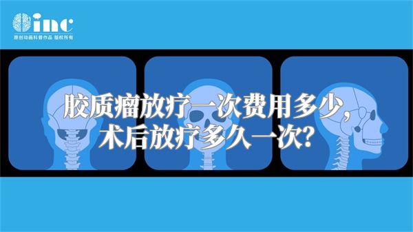 胶质瘤放疗一次费用多少，术后放疗多久一次？