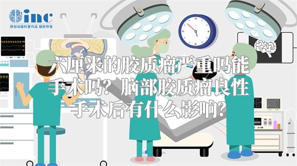 六厘米的胶质瘤严重吗能手术吗？脑部胶质瘤良性手术后有什么影响？