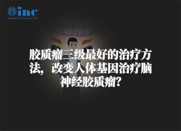 胶质瘤三级最好的治疗方法，改变人体基因治疗脑神经胶质瘤？