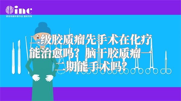 二级胶质瘤先手术在化疗能治愈吗？脑干胶质瘤一二期能手术吗？