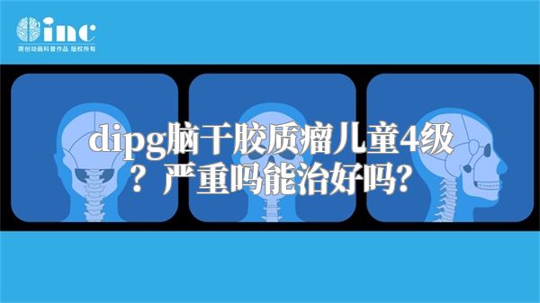 dipg脑干胶质瘤儿童4级？严重吗能治好吗？