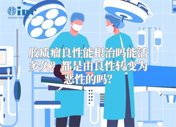 胶质瘤良性能根治吗能活多久？都是由良性转变为恶性的吗？