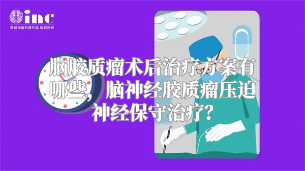 脑胶质瘤术后治疗方案有哪些，脑神经胶质瘤压迫神经保守治疗？