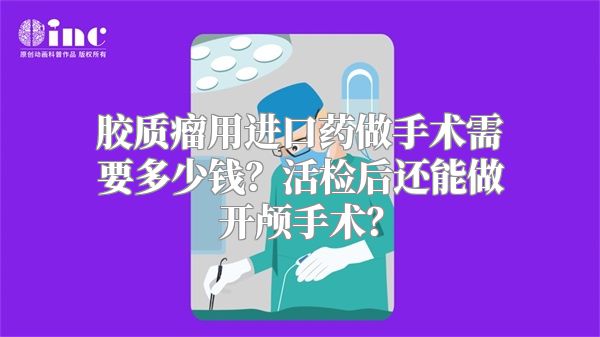 胶质瘤用进口药做手术需要多少钱？活检后还能做开颅手术？