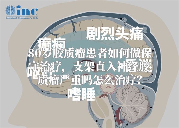 80岁胶质瘤患者如何做保守治疗，支架直入神经胶质瘤严重吗怎么治疗？