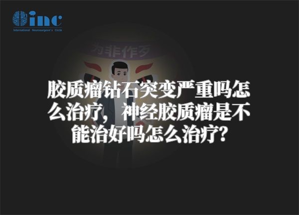 胶质瘤钻石突变严重吗怎么治疗，神经胶质瘤是不能治好吗怎么治疗？