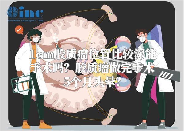 1cm胶质瘤位置比较深能手术吗？胶质瘤做完手术5个月头晕？