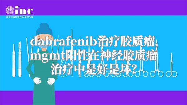 dabrafenib治疗胶质瘤，mgmt阳性在神经胶质瘤治疗中是好是坏？