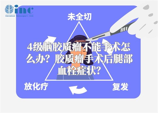 4级脑胶质瘤不能手术怎么办？胶质瘤手术后腿部血栓症状？