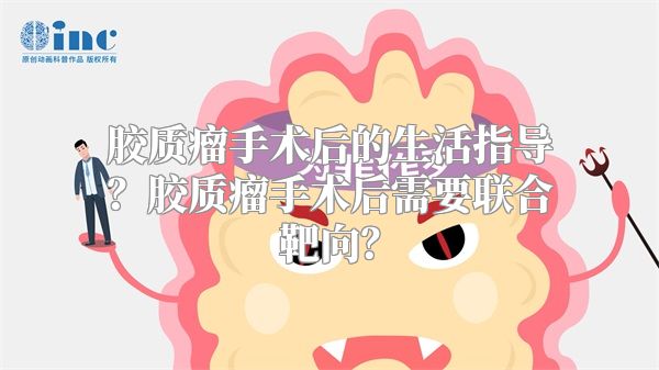 胶质瘤手术后的生活指导？胶质瘤手术后需要联合靶向？