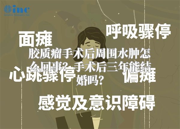 胶质瘤手术后周围水肿怎么回事？手术后三年能结婚吗？