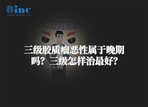 三级胶质瘤恶性属于晚期吗？三级怎样治最好？