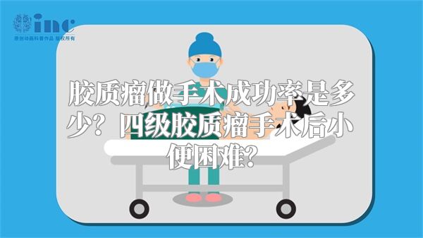 胶质瘤做手术成功率是多少？四级胶质瘤手术后小便困难？