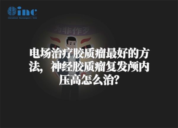 电场治疗胶质瘤最好的方法，神经胶质瘤复发颅内压高怎么治？