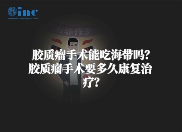 胶质瘤手术能吃海带吗？胶质瘤手术要多久康复治疗？