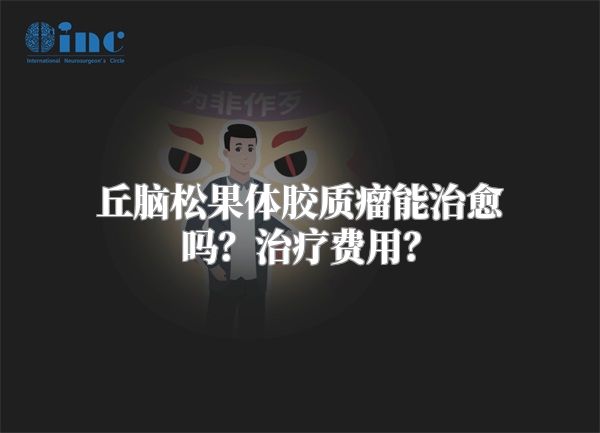 丘脑松果体胶质瘤能治愈吗？治疗费用？