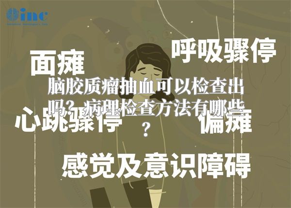 脑胶质瘤抽血可以检查出吗？病理检查方法有哪些？