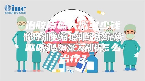 髓母细胞瘤是神经系统疾病吗？深入剖析。