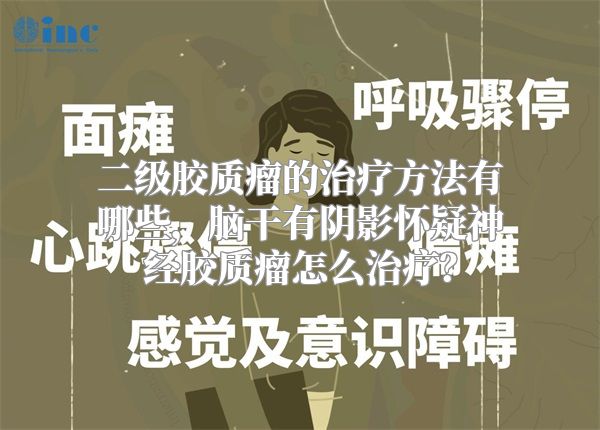 二级胶质瘤的治疗方法有哪些，脑干有阴影怀疑神经胶质瘤怎么治疗？