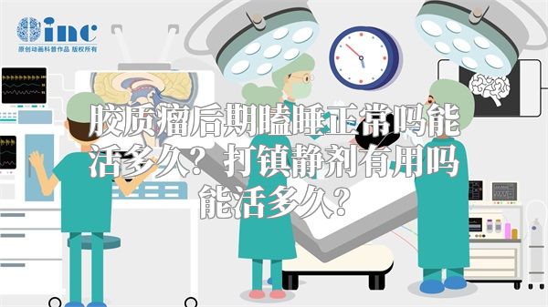 胶质瘤后期瞌睡正常吗能活多久？打镇静剂有用吗能活多久？