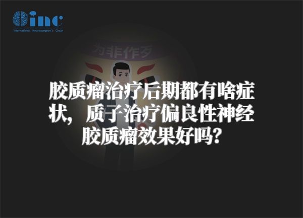 胶质瘤治疗后期都有啥症状，质子治疗偏良性神经胶质瘤效果好吗？