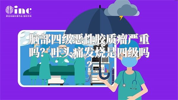 脑部四级恶性胶质瘤严重吗？吐头痛发烧是四级吗？