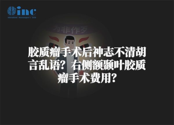 胶质瘤手术后神志不清胡言乱语？右侧额颞叶胶质瘤手术费用？