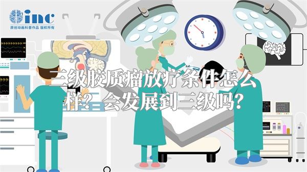 三级胶质瘤放疗条件怎么样？会发展到三级吗？