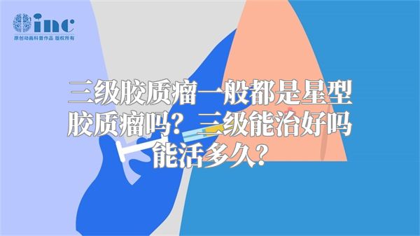 三级胶质瘤一般都是星型胶质瘤吗？三级能治好吗能活多久？