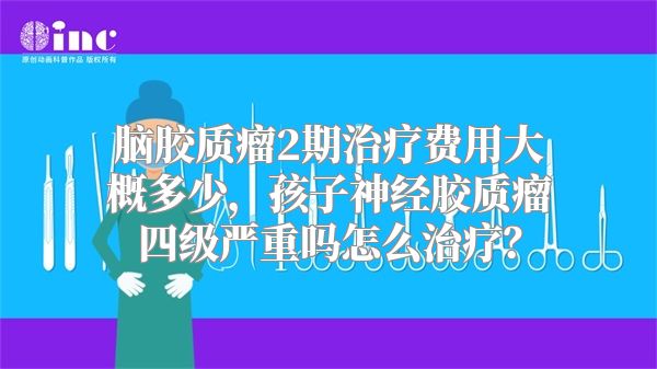 脑胶质瘤2期治疗费用大概多少，孩子神经胶质瘤四级严重吗怎么治疗？