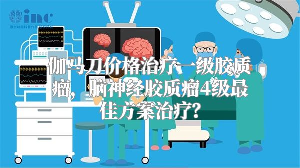 伽马刀价格治疗一级胶质瘤，脑神经胶质瘤4级最佳方案治疗？