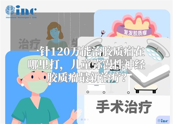 一针120万能治胶质瘤在哪里打，儿童弥漫性神经胶质瘤最新治疗？