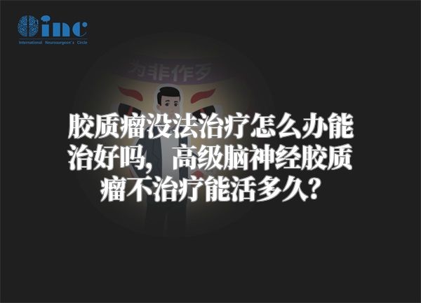 胶质瘤没法治疗怎么办能治好吗，高级脑神经胶质瘤不治疗能活多久？