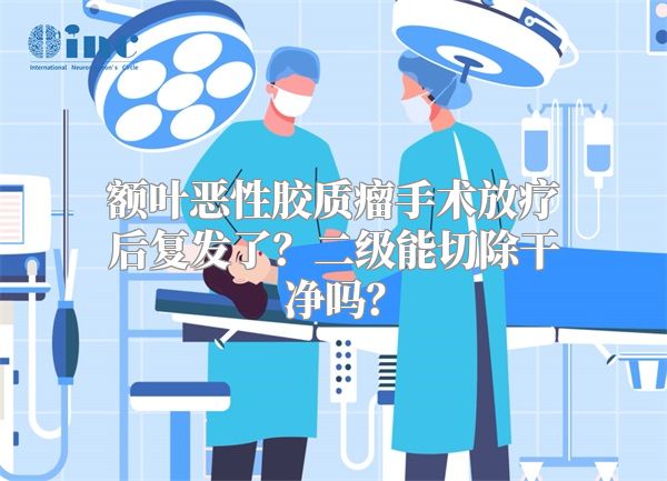 额叶恶性胶质瘤手术放疗后复发了？二级能切除干净吗？