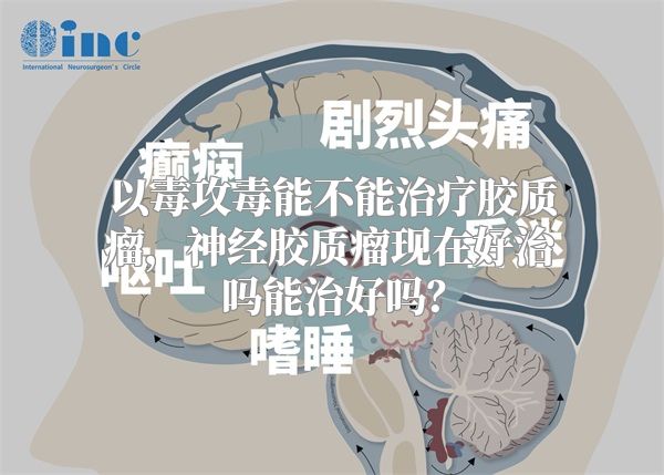 以毒攻毒能不能治疗胶质瘤，神经胶质瘤现在好治吗能治好吗？