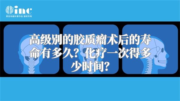 高级别的胶质瘤术后的寿命有多久？化疗一次得多少时间？