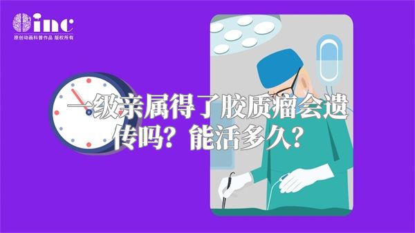 一级亲属得了胶质瘤会遗传吗？能活多久？