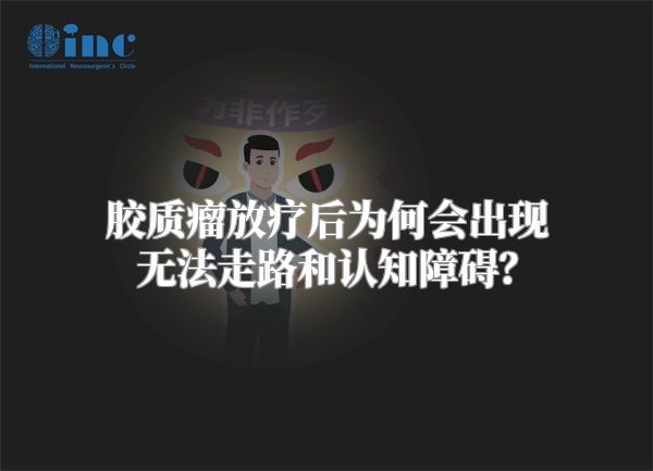 胶质瘤放疗后为何会出现无法走路和认知障碍？