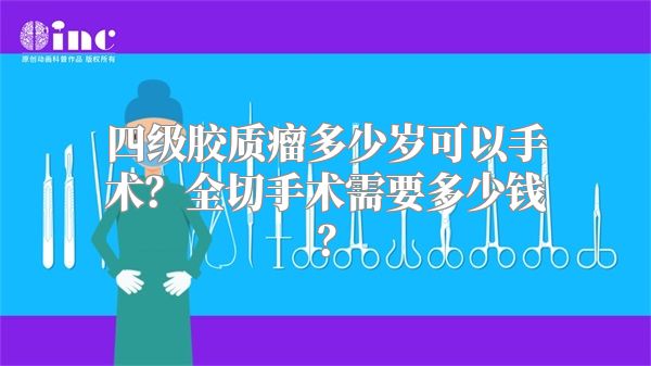 四级胶质瘤多少岁可以手术？全切手术需要多少钱？