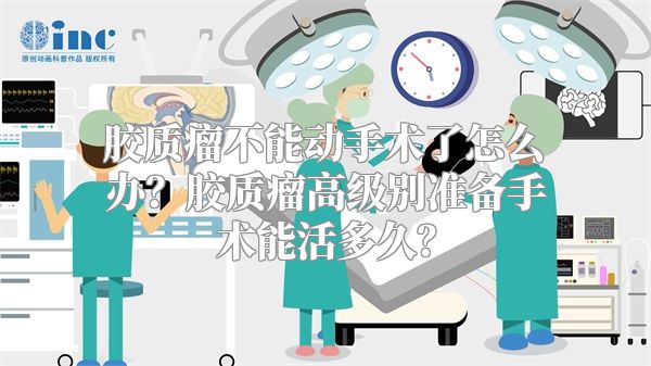 胶质瘤不能动手术了怎么办？胶质瘤高级别准备手术能活多久？