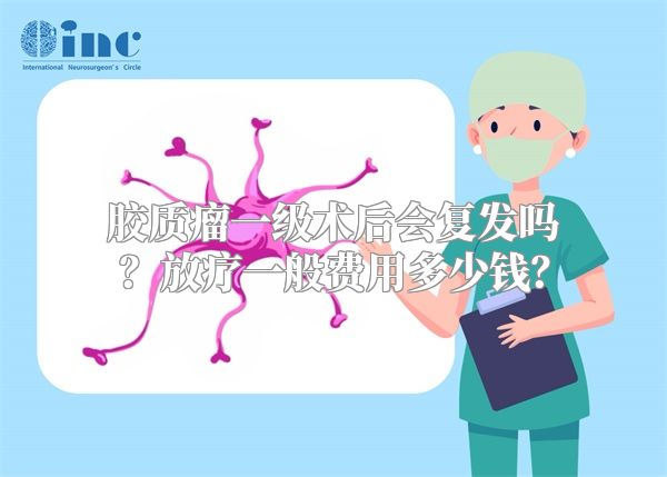 胶质瘤一级术后会复发吗？放疗一般费用多少钱？