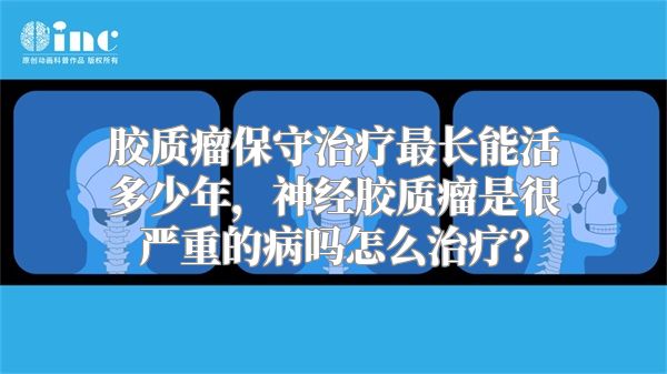 胶质瘤保守治疗最长能活多少年，神经胶质瘤是很严重的病吗怎么治疗？