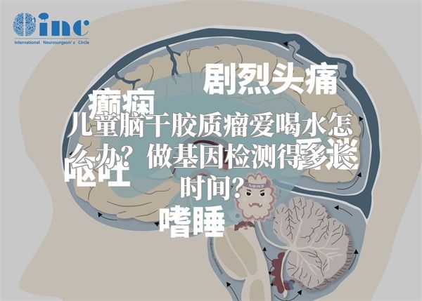 儿童脑干胶质瘤爱喝水怎么办？做基因检测得多长时间？