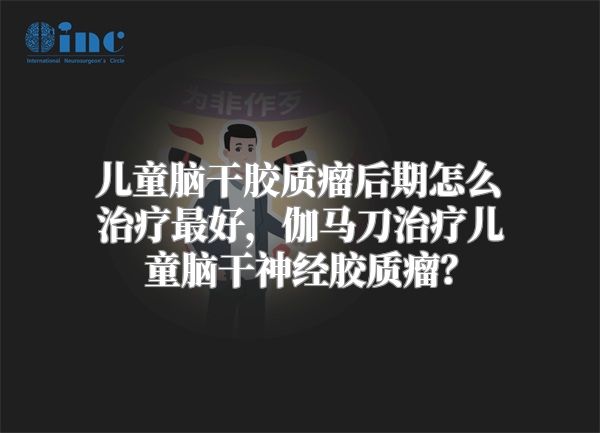 儿童脑干胶质瘤后期怎么治疗最好，伽马刀治疗儿童脑干神经胶质瘤？